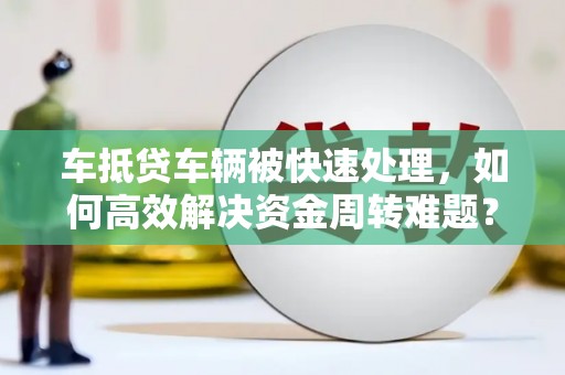 门头沟车抵贷车辆被快速处理，如何高效解决资金周转难题？