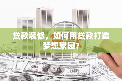 东莞贷款装修，如何用贷款打造梦想家园？