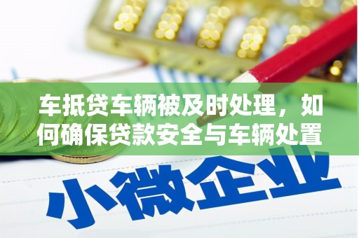 东莞车抵贷车辆被及时处理，如何确保贷款安全与车辆处置效率