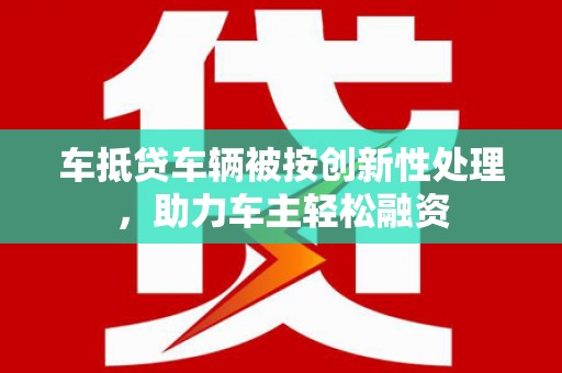 金华车抵贷车辆被按创新性处理，助力车主轻松融资