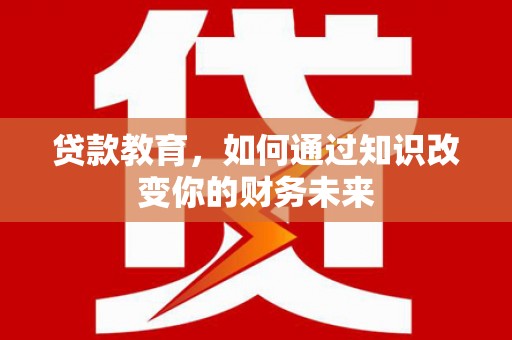 富源贷款教育，如何通过知识改变你的财务未来