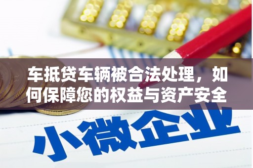 凤冈车抵贷车辆被合法处理，如何保障您的权益与资产安全