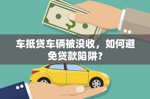 凤冈车抵贷车辆被没收，如何避免贷款陷阱？