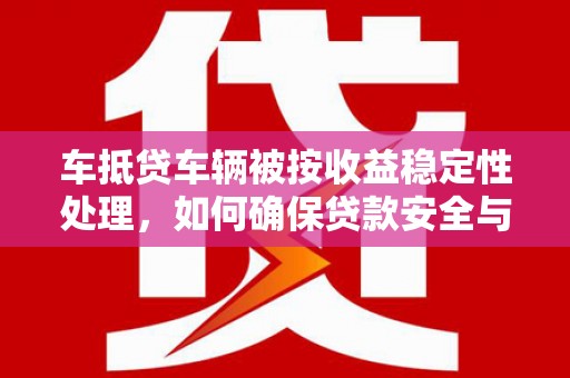 凤冈车抵贷车辆被按收益稳定性处理，如何确保贷款安全与收益？