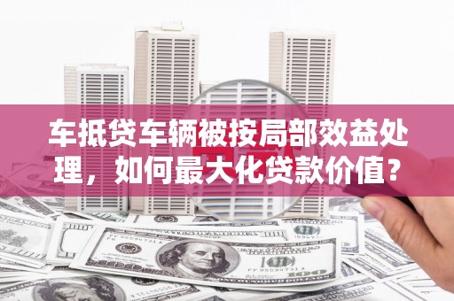 下城车抵贷车辆被按局部效益处理，如何最大化贷款价值？