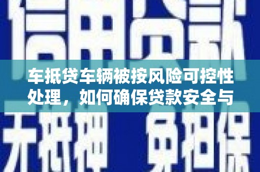 右江车抵贷车辆被按风险可控性处理，如何确保贷款安全与高效？