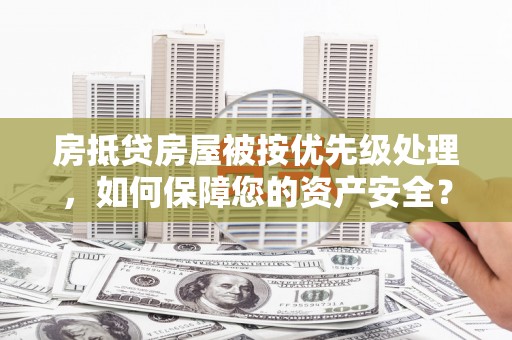 大关房抵贷房屋被按优先级处理，如何保障您的资产安全？