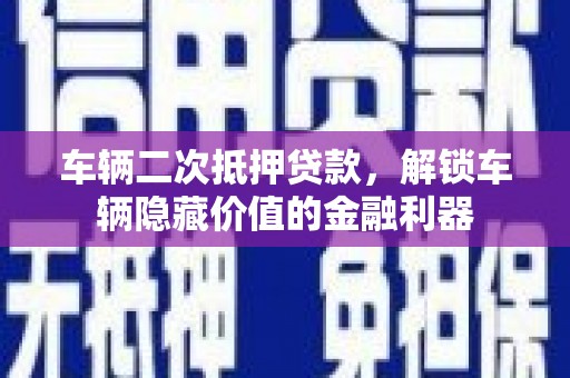 清徐车辆二次抵押贷款，解锁车辆隐藏价值的金融利器