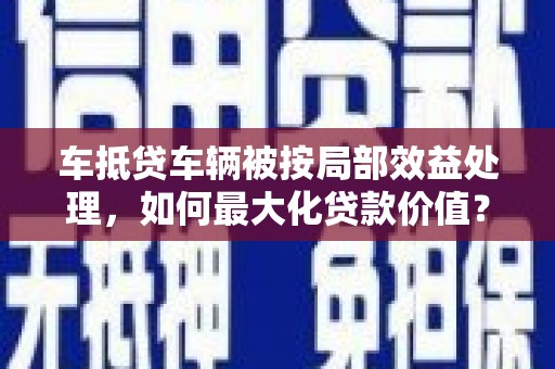 乐安车抵贷车辆被按局部效益处理，如何最大化贷款价值？
