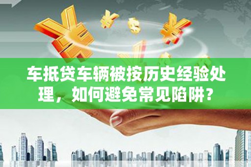 清徐车抵贷车辆被按历史经验处理，如何避免常见陷阱？