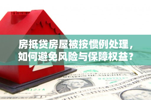 乐安房抵贷房屋被按惯例处理，如何避免风险与保障权益？