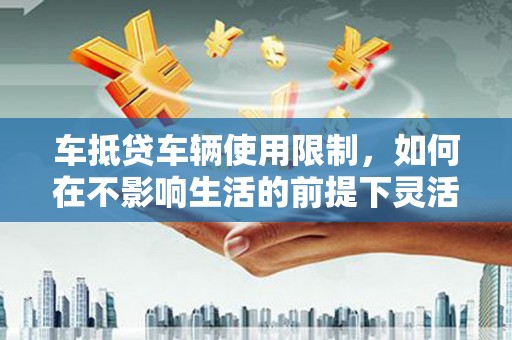 忻城车抵贷车辆使用限制，如何在不影响生活的前提下灵活贷款？