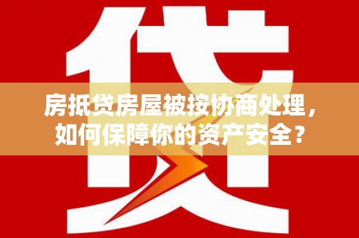 丽水房抵贷房屋被按协商处理，如何保障你的资产安全？
