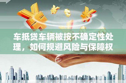 西夏车抵贷车辆被按不确定性处理，如何规避风险与保障权益？