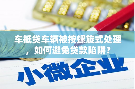 台儿庄车抵贷车辆被按螺旋式处理，如何避免贷款陷阱？