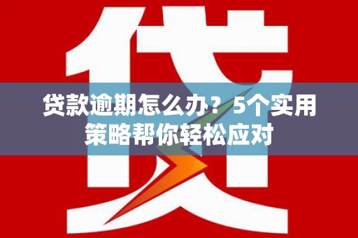 奉贤贷款逾期怎么办？5个实用策略帮你轻松应对
