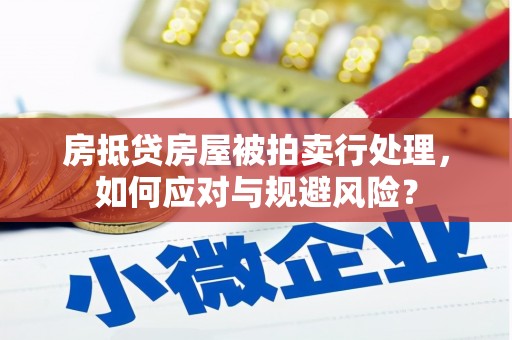 歙县房抵贷房屋被拍卖行处理，如何应对与规避风险？