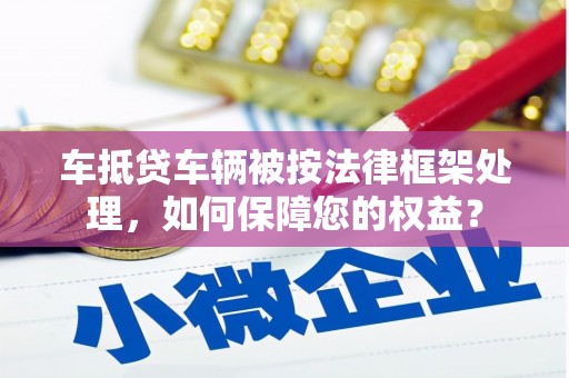 仙居车抵贷车辆被按法律框架处理，如何保障您的权益？