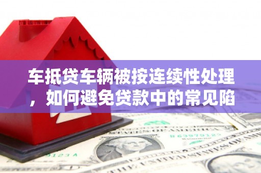 永定车抵贷车辆被按连续性处理，如何避免贷款中的常见陷阱？