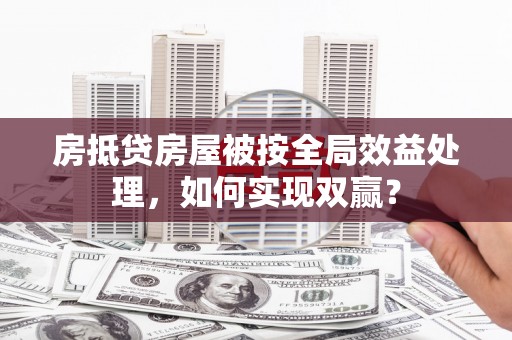 富拉尔基房抵贷房屋被按全局效益处理，如何实现双赢？