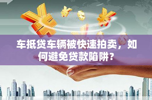 中国香港车抵贷车辆被快速拍卖，如何避免贷款陷阱？
