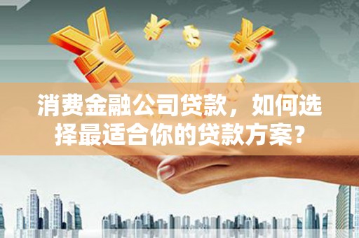 潮南消费金融公司贷款，如何选择最适合你的贷款方案？