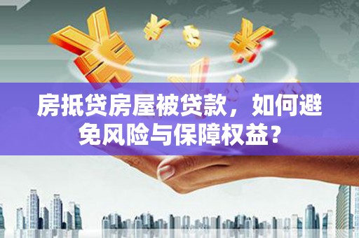武穴房抵贷房屋被贷款，如何避免风险与保障权益？