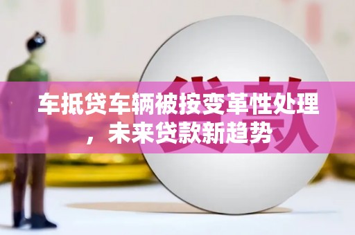 巍山车抵贷车辆被按变革性处理，未来贷款新趋势