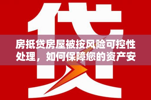 柳东房抵贷房屋被按风险可控性处理，如何保障您的资产安全？
