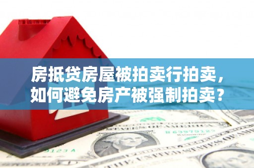 阳高房抵贷房屋被拍卖行拍卖，如何避免房产被强制拍卖？