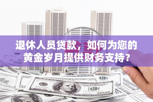 武胜退休人员贷款，如何为您的黄金岁月提供财务支持？
