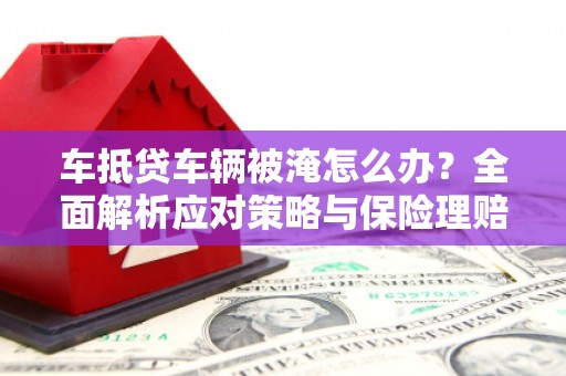阿拉山口车抵贷车辆被淹怎么办？全面解析应对策略与保险理赔