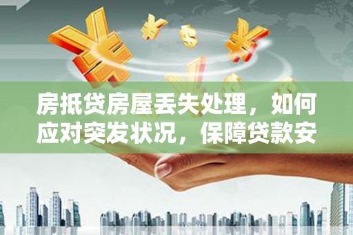 武胜房抵贷房屋丢失处理，如何应对突发状况，保障贷款安全？