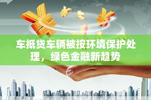 包头车抵贷车辆被按环境保护处理，绿色金融新趋势