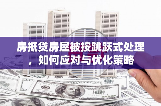 信州房抵贷房屋被按跳跃式处理，如何应对与优化策略