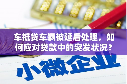 崇信车抵贷车辆被延后处理，如何应对贷款中的突发状况？