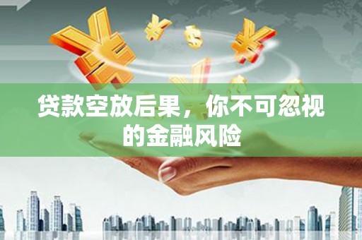 尉犁贷款空放后果，你不可忽视的金融风险