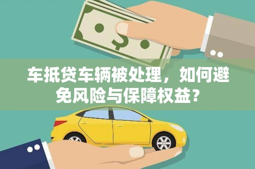 大肚车抵贷车辆被处理，如何避免风险与保障权益？