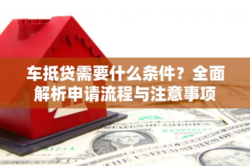 索县车抵贷需要什么条件？全面解析申请流程与注意事项
