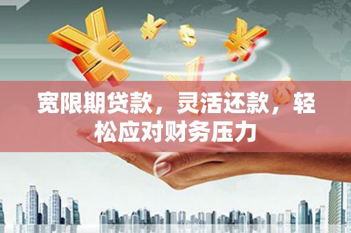 远安宽限期贷款，灵活还款，轻松应对财务压力