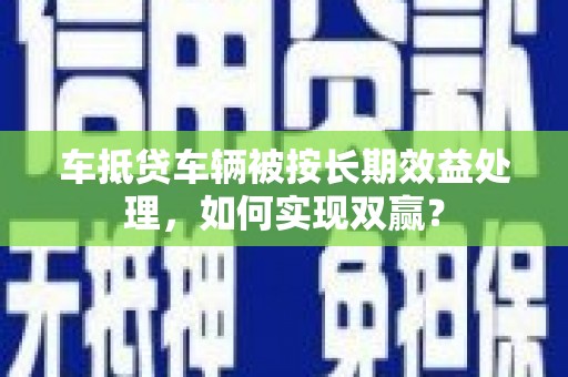 乌兰察布车抵贷车辆被按长期效益处理，如何实现双赢？