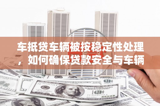 索县车抵贷车辆被按稳定性处理，如何确保贷款安全与车辆稳定？