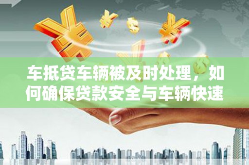 索县车抵贷车辆被及时处理，如何确保贷款安全与车辆快速变现？