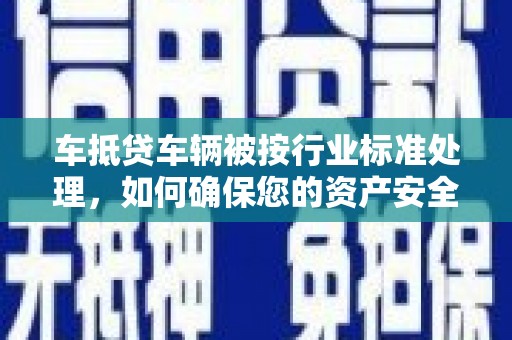 政和车抵贷车辆被按行业标准处理，如何确保您的资产安全？