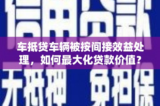 彭州车抵贷车辆被按间接效益处理，如何最大化贷款价值？