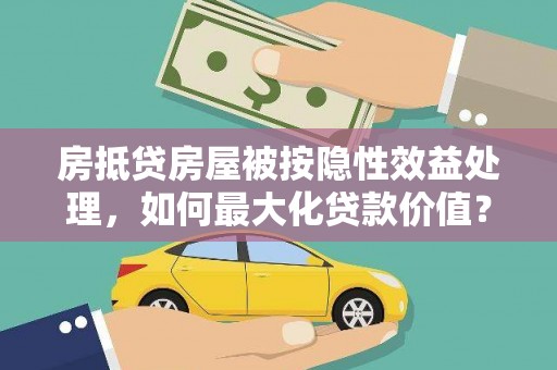 秀山房抵贷房屋被按隐性效益处理，如何最大化贷款价值？