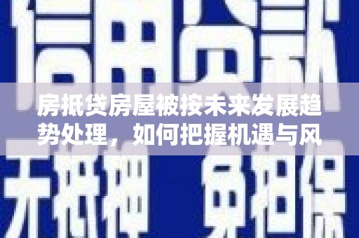 秀山房抵贷房屋被按未来发展趋势处理，如何把握机遇与风险？
