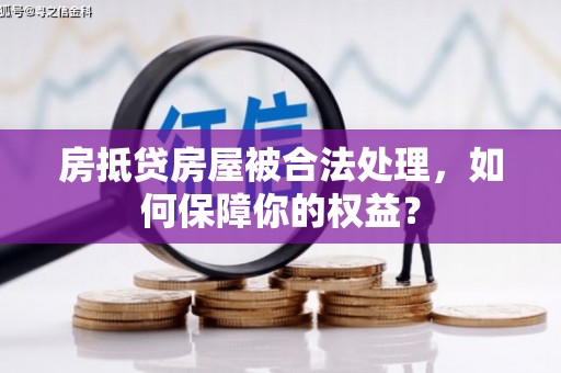 秀山房抵贷房屋被合法处理，如何保障你的权益？
