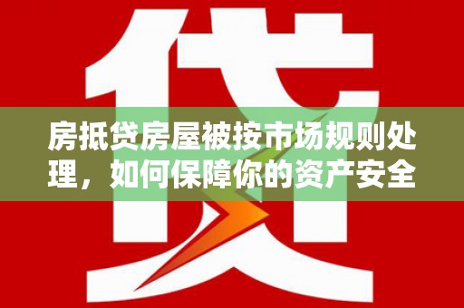 满州房抵贷房屋被按市场规则处理，如何保障你的资产安全？
