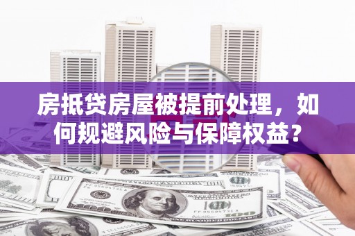怀柔房抵贷房屋被提前处理，如何规避风险与保障权益？